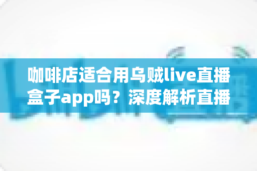 咖啡店适合用乌贼live直播盒子app吗？深度解析直播盒子为咖啡店经营注入新活力