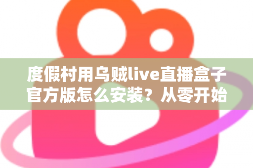 度假村用乌贼live直播盒子官方版怎么安装？从零开始的完整安装教程与运营指南