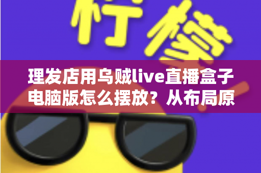 理发店用乌贼live直播盒子电脑版怎么摆放?从布局原则到实操细节的完整摆放指南 理发店用乌贼live直播盒子电脑版怎么摆放?从布局原则到实操细节的完整摆放指南