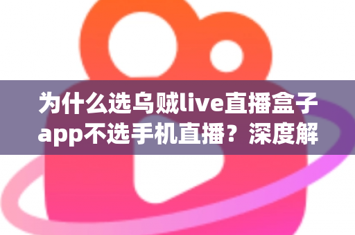为什么选乌贼live直播盒子app不选手机直播?深度解析专业直播设备的五大核心优势 为什么选乌贼live直播盒子app不选手机直播?深度解析专业直播设备的五大核心优势