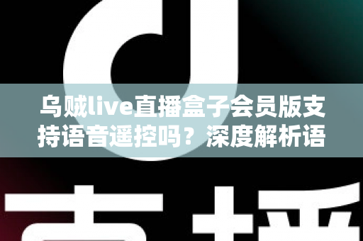 乌贼live直播盒子会员版支持语音遥控吗?深度解析语音遥控功能与使用体验 乌贼live直播盒子会员版支持语音遥控吗?深度解析语音遥控功能与使用体验