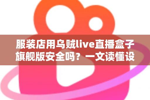 服装店用乌贼live直播盒子旗舰版安全吗？一文读懂设备安全与使用指南