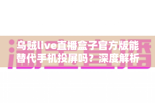 乌贼live直播盒子官方版能替代手机投屏吗?深度解析大屏观影体验的全新升级方案 乌贼live直播盒子官方版能替代手机投屏吗?深度解析大屏观影体验的全新升级方案