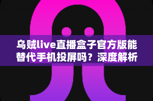 乌贼live直播盒子官方版能替代手机投屏吗?深度解析大屏观影体验的全新升级方案 乌贼live直播盒子官方版能替代手机投屏吗?深度解析大屏观影体验的全新升级方案