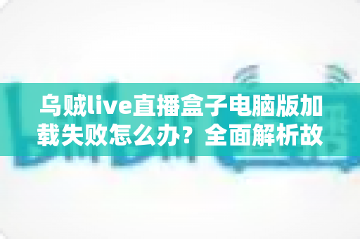 乌贼live直播盒子电脑版加载失败怎么办?全面解析故障原因与实用解决指南 乌贼live直播盒子电脑版加载失败怎么办?全面解析故障原因与实用解决指南