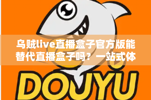 乌贼live直播盒子官方版能替代直播盒子吗?一站式体育赛事观看体验深度解析 乌贼live直播盒子官方版能替代直播盒子吗?一站式体育赛事观看体验深度解析
