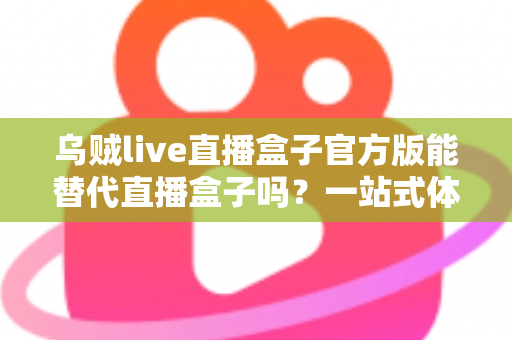 乌贼live直播盒子官方版能替代直播盒子吗?一站式体育赛事观看体验深度解析 乌贼live直播盒子官方版能替代直播盒子吗?一站式体育赛事观看体验深度解析