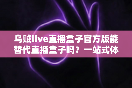 乌贼live直播盒子官方版能替代直播盒子吗？一站式体育赛事观看体验深度解析