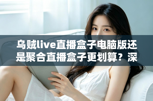 乌贼live直播盒子电脑版还是聚合直播盒子更划算?深度对比帮你选对不花冤枉钱 乌贼live直播盒子电脑版还是聚合直播盒子更划算?深度对比帮你选对不花冤枉钱