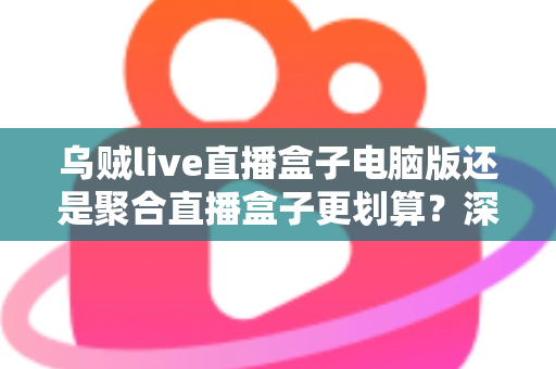 乌贼live直播盒子电脑版还是聚合直播盒子更划算？深度对比帮你选对不花冤枉钱