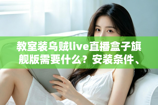 教室装乌贼live直播盒子旗舰版需要什么？安装条件、设备清单与避坑指南一次讲清