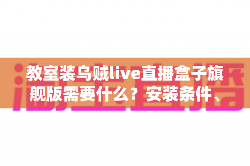 教室装乌贼live直播盒子旗舰版需要什么？安装条件、设备清单与避坑指南一次讲清