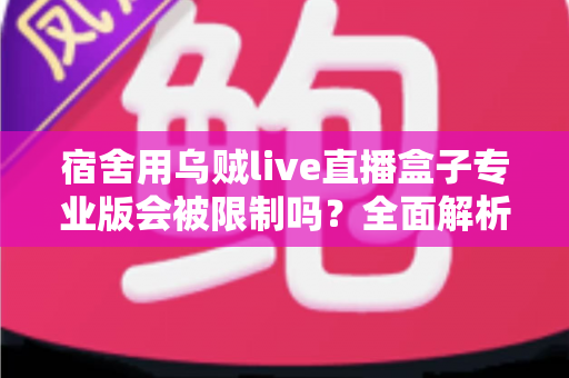 宿舍用乌贼live直播盒子专业版会被限制吗？全面解析使用限制、合规要点与应对方案