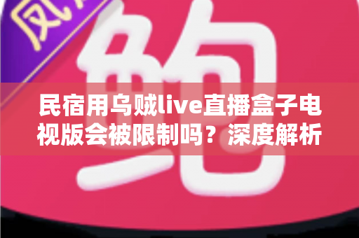 民宿用乌贼live直播盒子电视版会被限制吗?深度解析使用限制、合规风险与实用应对指南 民宿用乌贼live直播盒子电视版会被限制吗?深度解析使用限制、合规风险与实用应对指南