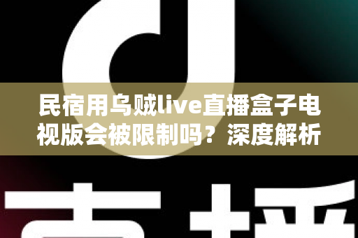 民宿用乌贼live直播盒子电视版会被限制吗？深度解析使用限制、合规风险与实用应对指南