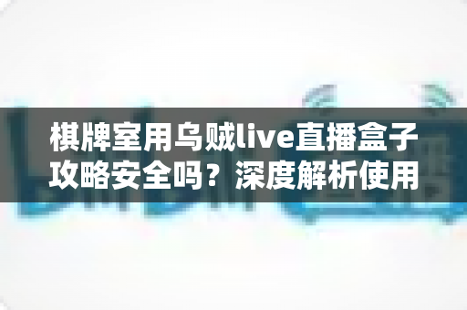 棋牌室用乌贼live直播盒子攻略安全吗？深度解析使用风险与合规经营指南