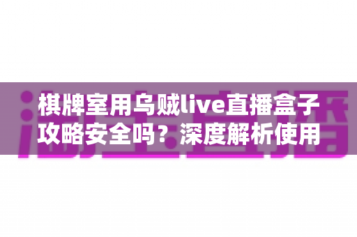 棋牌室用乌贼live直播盒子攻略安全吗？深度解析使用风险与合规经营指南