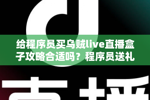 给程序员买乌贼live直播盒子攻略合适吗？程序员送礼全攻略与选购避坑指南