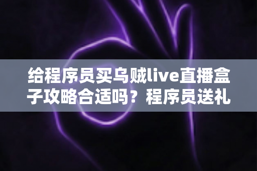 给程序员买乌贼live直播盒子攻略合适吗？程序员送礼全攻略与选购避坑指南
