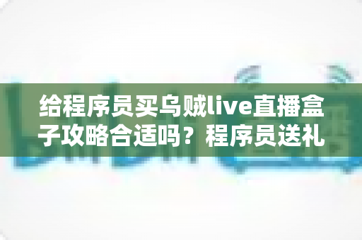 给程序员买乌贼live直播盒子攻略合适吗？程序员送礼全攻略与选购避坑指南