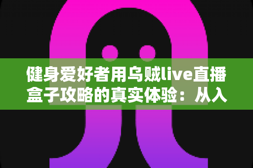 健身爱好者用乌贼live直播盒子攻略的真实体验:从入门安装到日常跟练的完整心得分享 健身爱好者用乌贼live直播盒子攻略的真实体验:从入门安装到日常跟练的完整心得分享
