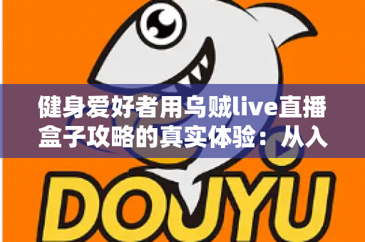 健身爱好者用乌贼live直播盒子攻略的真实体验：从入门安装到日常跟练的完整心得分享