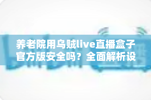 养老院用乌贼live直播盒子官方版安全吗?全面解析设备安全性、隐私风险与使用指南 养老院用乌贼live直播盒子官方版安全吗?全面解析设备安全性、隐私风险与使用指南