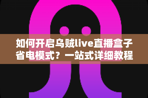如何开启乌贼live直播盒子省电模式？一站式详细教程与省电技巧全解析