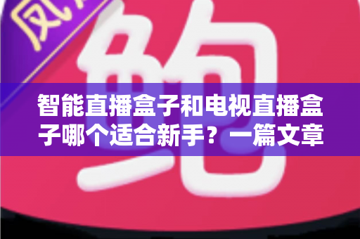 智能直播盒子和电视直播盒子哪个适合新手?一篇文章讲透选购门道 智能直播盒子和电视直播盒子哪个适合新手?一篇文章讲透选购门道
