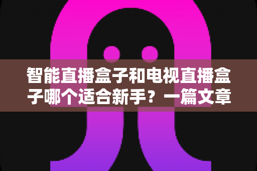 智能直播盒子和电视直播盒子哪个适合新手?一篇文章讲透选购门道 智能直播盒子和电视直播盒子哪个适合新手?一篇文章讲透选购门道