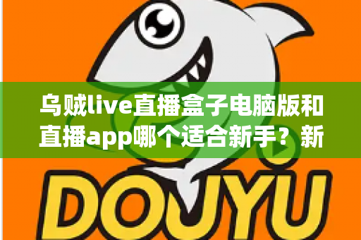 乌贼live直播盒子电脑版和直播app哪个适合新手？新手入门最佳选择全解析