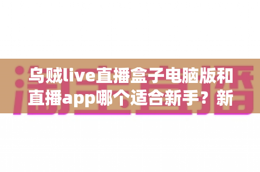 乌贼live直播盒子电脑版和直播app哪个适合新手？新手入门最佳选择全解析
