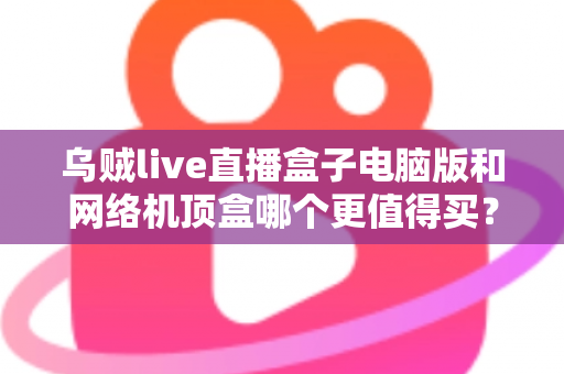 乌贼live直播盒子电脑版和网络机顶盒哪个更值得买?2025年最全对比选购指南,帮你一次看懂两大观看方案 乌贼live直播盒子电脑版和网络机顶盒哪个更值得买?2025年最全对比选购指南,帮你一次看懂两大观看方案