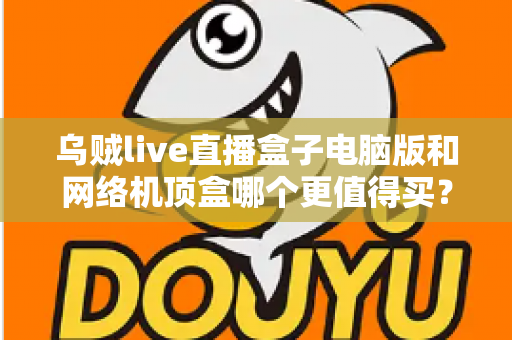 乌贼live直播盒子电脑版和网络机顶盒哪个更值得买？2025年最全对比选购指南，帮你一次看懂两大观看方案