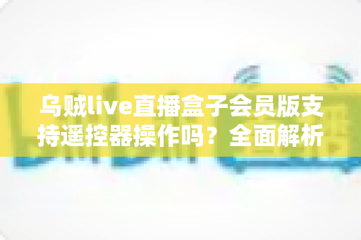 乌贼live直播盒子会员版支持遥控器操作吗?全面解析遥控兼容性与实用操作指南 乌贼live直播盒子会员版支持遥控器操作吗?全面解析遥控兼容性与实用操作指南
