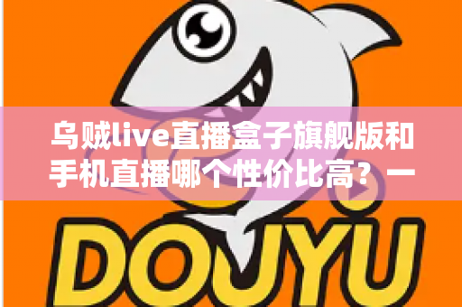 乌贼live直播盒子旗舰版和手机直播哪个性价比高？一篇看懂的真实对比指南