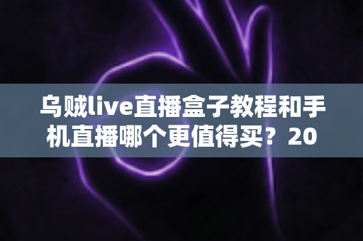 乌贼live直播盒子教程和手机直播哪个更值得买?2025最新深度对比与选购指南 乌贼live直播盒子教程和手机直播哪个更值得买?2025最新深度对比与选购指南