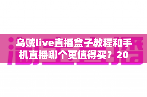 乌贼live直播盒子教程和手机直播哪个更值得买？2025最新深度对比与选购指南