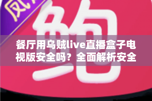 餐厅用乌贼live直播盒子电视版安全吗?全面解析安全性、风险与合规使用指南 餐厅用乌贼live直播盒子电视版安全吗?全面解析安全性、风险与合规使用指南