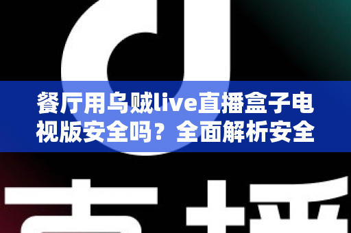 餐厅用乌贼live直播盒子电视版安全吗?全面解析安全性、风险与合规使用指南 餐厅用乌贼live直播盒子电视版安全吗?全面解析安全性、风险与合规使用指南