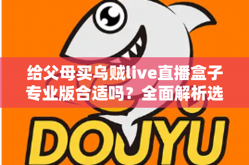 给父母买乌贼live直播盒子专业版合适吗?全面解析选购利弊与实用建议 给父母买乌贼live直播盒子专业版合适吗?全面解析选购利弊与实用建议