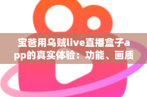 宝爸用乌贼live直播盒子app的真实体验：功能、画质与日常使用全解析，新手爸爸值得一试吗？
