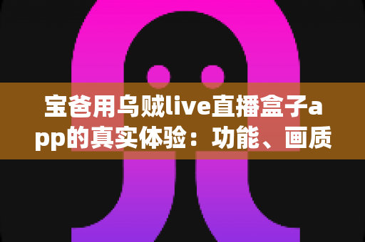 宝爸用乌贼live直播盒子app的真实体验：功能、画质与日常使用全解析，新手爸爸值得一试吗？