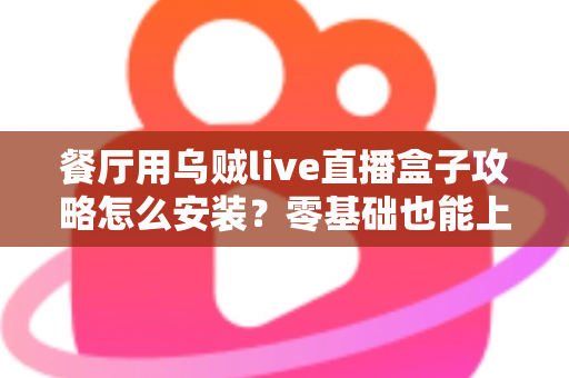 餐厅用乌贼live直播盒子攻略怎么安装？零基础也能上手的完整安装教程与引流实战指南