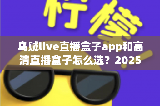 乌贼live直播盒子app和高清直播盒子怎么选?2025年最全避坑指南助你轻松找到理想观影方案 乌贼live直播盒子app和高清直播盒子怎么选?2025年最全避坑指南助你轻松找到理想观影方案