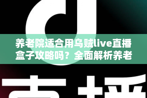 养老院适合用乌贼live直播盒子攻略吗？全面解析养老机构智能化娱乐新选择