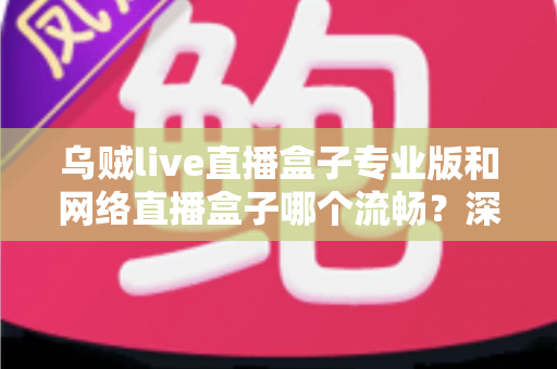 乌贼live直播盒子专业版和网络直播盒子哪个流畅?深度对比解析与流畅观看全指南 乌贼live直播盒子专业版和网络直播盒子哪个流畅?深度对比解析与流畅观看全指南