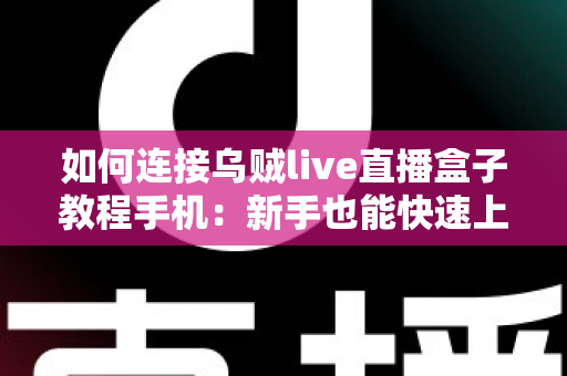 如何连接乌贼live直播盒子教程手机：新手也能快速上手的完整连接指南与实用技巧