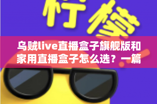 乌贼live直播盒子旗舰版和家用直播盒子怎么选?一篇文章帮你理清选购思路 乌贼live直播盒子旗舰版和家用直播盒子怎么选?一篇文章帮你理清选购思路