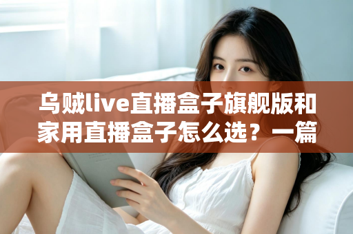 乌贼live直播盒子旗舰版和家用直播盒子怎么选?一篇文章帮你理清选购思路 乌贼live直播盒子旗舰版和家用直播盒子怎么选?一篇文章帮你理清选购思路